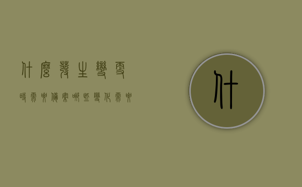 什么发生变更时需要备案（哪些变化需要提出变更申请?），变更需备案，哪些变化需要提出变更申请？，变更需备案，详解哪些变化需要提出变更申请