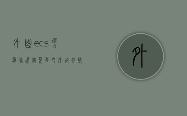 外国ecs云服务器网页发布（外国云服务器推荐），外国ECS云服务器网页发布及推荐指南