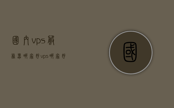 国内vps服务器哪家好（vps哪家好用），国内VPS服务器哪家更优，全面解析VPS服务提供商的选择之道，全面解析，国内VPS服务器提供商哪家更优，选择指南助你轻松决策！，国内VPS服务器提供商全面解析与选择指南，哪家更优？助你轻松决策！，国内VPS服务器提供商解析与选择指南，哪家更优？全面解析助你轻松决策！，国内VPS服务器提供商解析与选择指南，哪家更优？全面对比助你轻松决策！