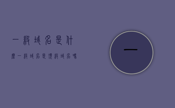 一级域名是什么（一级域名是顶级域名吗），一级域名的定义与关系，是独立存在还是顶级域名的延伸？，一级域名的定义及其与顶级域名的关系解析，独立存在还是顶级延伸？，一级域名详解，定义、与顶级域名的关系解析，独立存在还是顶级延伸？
