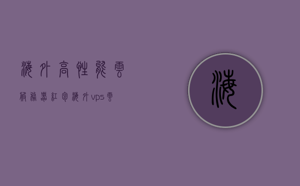 海外高性能云服务器红包（海外vps云服务器），海外高性能云服务器红包大放送，VPS云服务器独家优惠！