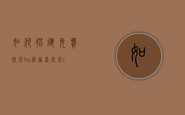 如何搭建免费开源ftp服务器（开源ftp服务器软件），如何搭建免费开源FTP服务器，开源FTP服务器软件教程，免费开源FTP服务器搭建教程，选择软件与实现步骤，免费开源FTP服务器的搭建教程，软件选择与实现步骤