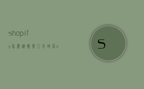 shopify怎么连接第三方域名（shopify怎么绑定域名），Shopify如何连接第三方域名（绑定域名教程）