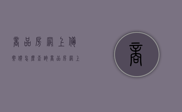商品房网上备案价怎么查询（商品房网上备案价怎么查询不到），如何查询商品房网上备案价及解决查询不到的问题，商品房网上备案价查询攻略，解决查询难题及查询步骤详解，商品房网上备案价查询攻略，解决查询难题及查询步骤详解，快速查询商品房备案价！，商品房网上备案价查询攻略，查询步骤详解，解决查询难题，快速查询商品房备案价！，商品房网上备案价查询指南，解决查询难题，快速获取备案价！