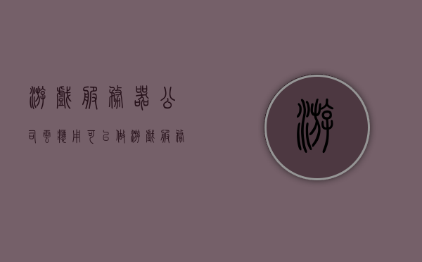 游戏服务器公司云应用（可以做游戏服务器的云服务器），游戏服务器云应用，云服务器助力游戏产业腾飞
