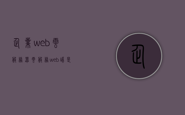 企业web云服务器（云服务web端是什么意思），企业Web云服务器，云服务Web端的深度解析