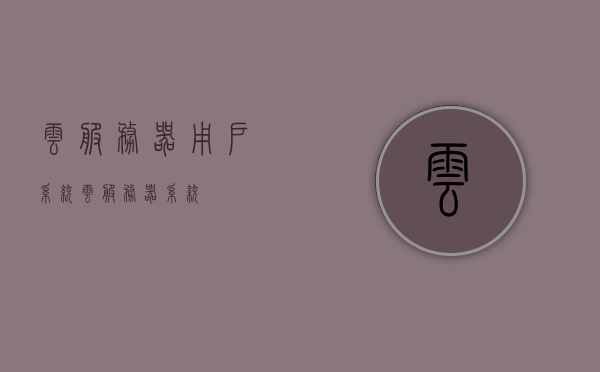 云服务器用户系统（云服务器 系统），云服务器用户系统概览，云服务器用户系统概览介绍，云服务器用户系统全面介绍与概览