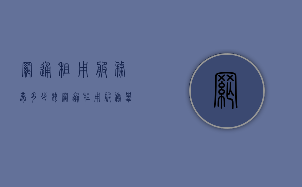 网通租用服务器多少钱（网通租用服务器多少钱一个），网通租用服务器价格及费用详解，网通租用服务器价格全面解析，费用及价格详解，网通租用服务器价格全面解析，费用及价格详解，网通租用服务器价格全面解析与费用详解，网通租用服务器价格全面解析与费用详解指南，网通租用服务器价格全面解析与费用详解指南，专业解读服务器租赁费用及价格构成