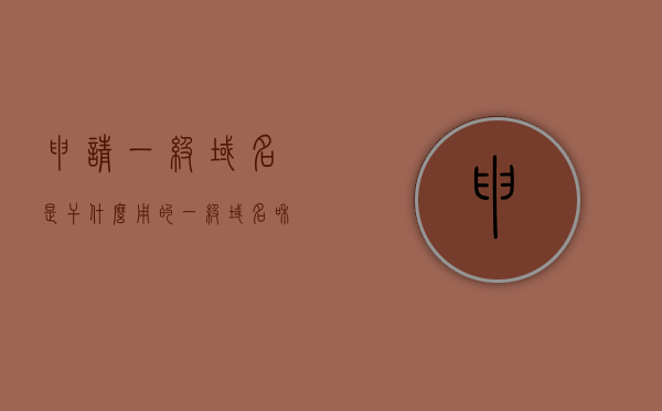 申请一级域名是干什么用的（一级域名和空间都可以从网上免费申请永久使用），申请一级域名的目的与免费获取永久使用的方法