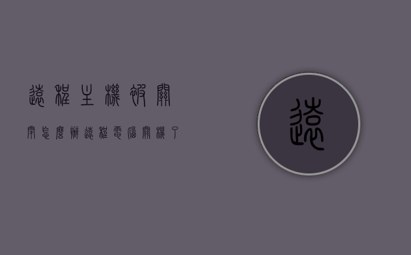 远程主机被关闭怎么办（远程电脑关机了怎么办），远程主机被关闭或远程电脑关机后的应对方法，应对远程主机关闭或远程电脑关机的方法与策略