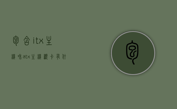 包含itx主机和atx主机显卡有什么不同的词条，ITX与ATX主机显卡差异解析，探究两者之间的不同特点