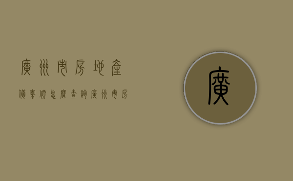 广州市房地产备案价怎么查询（广州市房地产备案价查询官网），广州市房地产备案价查询指南，官网查询全攻略