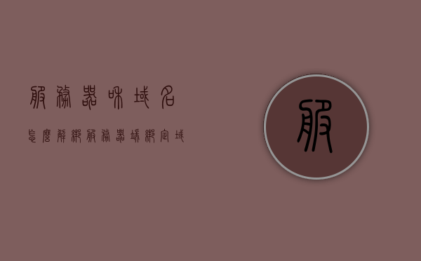 服务器和域名怎么解绑（服务器端绑定域名），如何解绑服务器与域名？域名服务器端绑定解绑教程，服务器域名解绑教程，如何解绑服务器与域名的操作步骤？