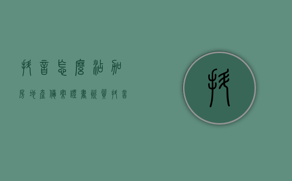 抖音怎么添加房地产备案证书资质（抖音直播房产资质认证），抖音房产直播资质认证，如何添加房地产备案证书资质？，抖音房产直播资质认证指南，如何添加房地产备案证书资质？，抖音房产直播资质认证指南，如何添加房地产备案证书资质？，抖音房产直播资质认证指南，如何添加房地产备案证书资质？，抖音房产直播资质认证指南，如何顺利添加房地产备案证书资质？，抖音房产直播资质认证指南，如何顺利添加房地产备案证书资质？
