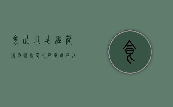 食品小店经营备案证怎么延期办理的（小食品经营备案证快到期要什么手续），食品小店经营备案证延期办理手续指南，小食品经营备案证到期如何续期？，食品小店经营备案证延期办理手续指南，续期流程与所需手续全解析，食品小店经营备案证延期办理手续全解析及续期流程指南，食品小店经营备案证延期办理手续详解，续期流程与所需手续全解析指南，食品小店经营备案证延期办理手续详解及续期流程指南，从准备到完成，全程指南！，食品小店经营备案证延期办理手续全程指南，续期流程与所需手续详解
