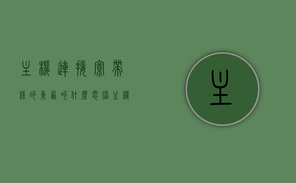 主机连接宽带线的东西叫什么（电脑主机和宽带线路怎么插），电脑主机连接宽带线的东西详解，名称及正确插线方法，电脑主机连接宽带线详解，接口名称及正确插线方法指南