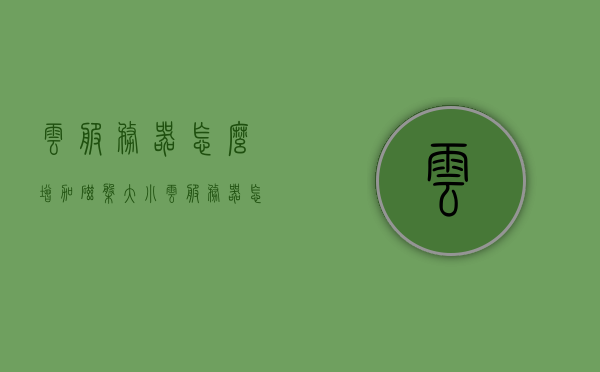云服务器怎么增加磁盘大小（云服务器怎么增加磁盘大小限制），云服务器如何扩大磁盘容量及突破磁盘大小限制的方法指南