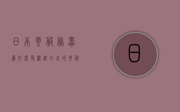 日本云服务器为什么受欢迎（日本的云服务器），日本云服务器受欢迎的原因探究（云服务器在日本的应用分析）