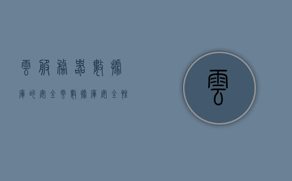 云服务器数据库的安全（云数据库安全性），云服务器数据库的安全保障与云数据库安全性探讨