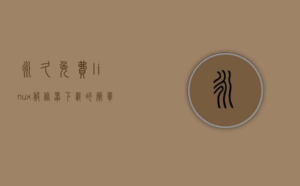 永久免费linux服务器下载（免费linux服务器申请），免费Linux服务器下载与申请指南