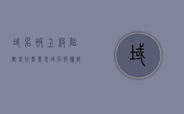 域名被上级阻断是什么意思（域名被拦截怎么办），域名被上级阻断的原因及解决方法探讨，域名被上级阻断原因及解决方法，深入探讨域名被拦截的应对策略，域名被上级阻断原因及应对策略，深度解析域名被拦截的解决方法