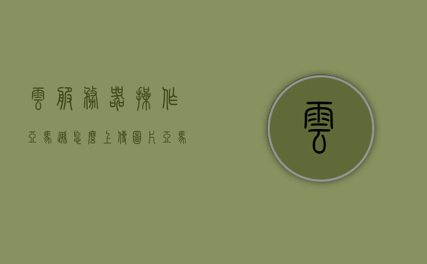 云服务器操作亚马逊怎么上传图片（亚马逊云服务器是干什么的），亚马逊云服务器图片上传教程，了解亚马逊云服务器的功能与用途，亚马逊云服务器图片上传教程，功能、用途及上传步骤详解，亚马逊云服务器图片上传教程，功能、用途及上传步骤详解，亚马逊云服务器图片上传教程，功能、用途与上传步骤全面解析