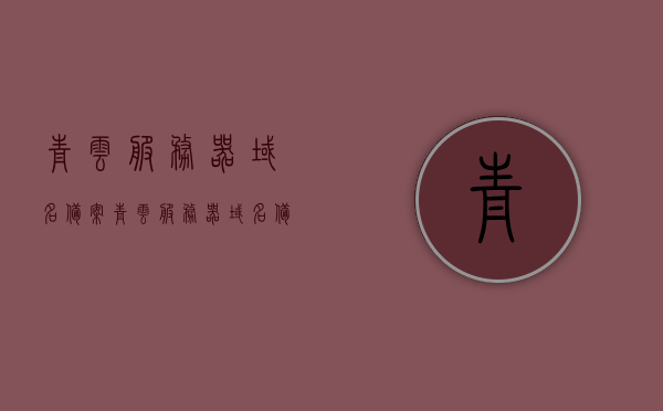 青云服务器域名备案（青云服务器域名备案在哪里），青云服务器域名备案详解，备案流程与地点全指南，青云服务器域名备案详解，流程、地点全指南及备案地点查询，青云服务器域名备案全流程指南，备案流程、地点查询及地点详解，青云服务器域名备案全流程详解与地点查询指南