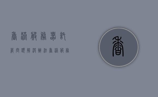 香港服务器托管问题解决办法（香港服务器托管的费用），香港服务器托管问题与解决方案（费用详解）