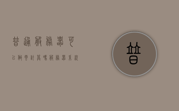 普通服务器可以做云计算吗（服务器系统能用来办公吗），普通服务器与云计算及办公应用，能否胜任？，普通服务器与云计算及办公应用，能否胜任？ 或 普通服务器做云计算与办公应用是否可行？