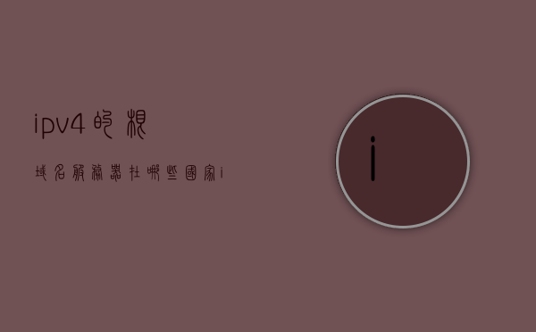 ipv4的根域名服务器在哪些国家（ipv4和ipv6的根服务器），IPv4与IPv6根域名服务器所在国家解析