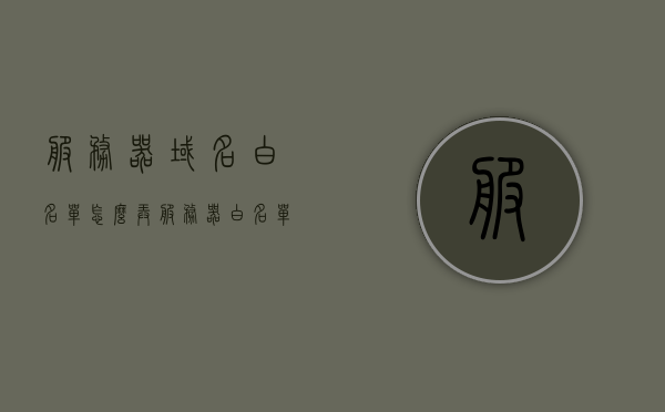 服务器域名白名单怎么弄（服务器白名单是什么意思），服务器域名白名单设置详解，定义与操作步骤，服务器域名白名单设置详解，定义、操作步骤及重要性，服务器域名白名单详解，设置方法、定义、操作步骤及其重要性