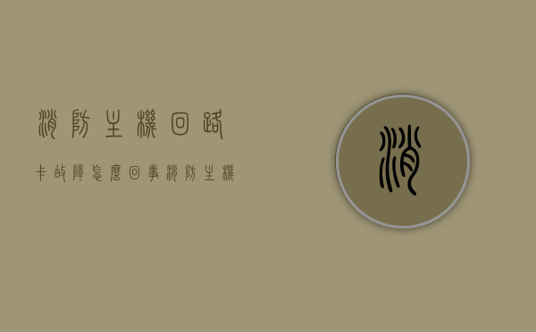 消防主机回路卡故障怎么回事（消防主机回路卡故障怎么回事啊），消防主机回路卡故障解析与处理方法，消防主机回路卡故障解析、原因及处理办法