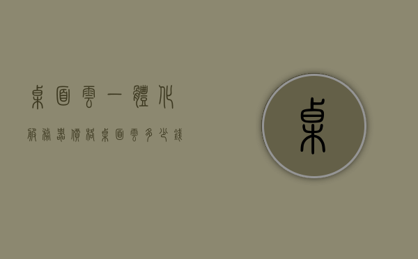 桌面云一体化服务器价格（桌面云多少钱一套），桌面云一体化服务器价格详解，一套多少钱？，桌面云一体化服务器价格解析，全面了解桌面云成本与价格，桌面云一体化服务器价格全面解析，成本与价格详解，全面了解桌面云系统费用，桌面云一体化服务器价格全面解析，成本与费用详解