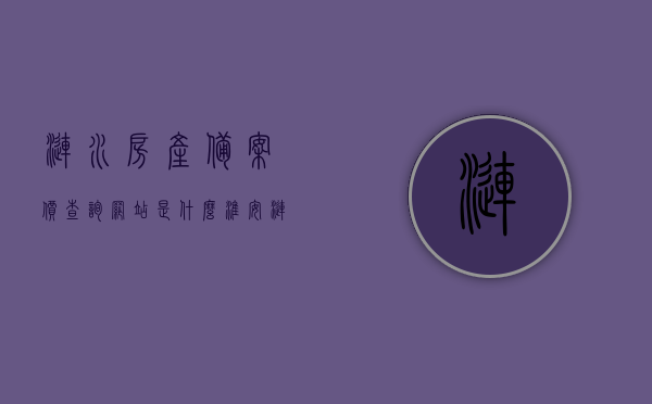 涟水房产备案价查询网站是什么（淮安涟水备案价查询），涟水房产备案价查询网站及淮安涟水备案价查询服务介绍，涟水房产备案价查询网站介绍及淮安涟水备案价查询服务详解，涟水房产备案价查询网站与淮安涟水备案价查询服务详解