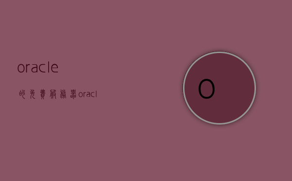 oracle的免费服务器（oracle有没有免费版），Oracle的免费服务器版本及免费版探讨