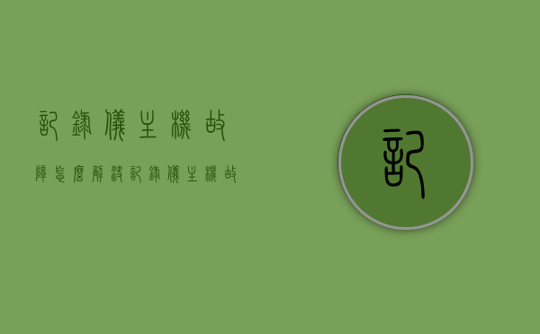 记录仪主机故障怎么解决（记录仪主机故障怎么解决的），记录仪主机故障解决方法及维修指南，记录仪主机故障解决方法与维修指南，快速解决故障，恢复使用功能！，记录仪主机故障解决方法与快速维修指南，恢复使用功能一步到位！，记录仪主机故障解决大全，维修指南与快速修复技巧，恢复功能一步到位！，记录仪主机故障解决大全，维修指南与快速修复技巧，恢复功能无忧！，记录仪主机故障解决大全，维修指南与快速修复技巧，恢复功能无忧！，记录仪主机故障解决大全，维修指南与快速修复技巧，恢复功能无忧！