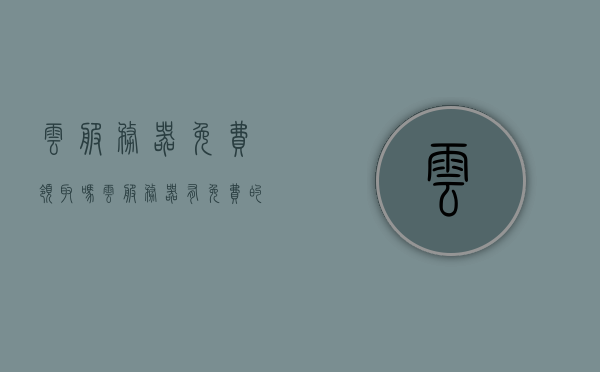 云服务器免费领取吗（云服务器有免费的吗），云服务器免费领取及免费云服务器存在性探讨