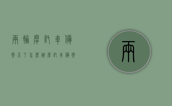 两轮摩托车备案不了怎么办（摩托车备案不上怎么回事），摩托车备案失败解决方法探讨