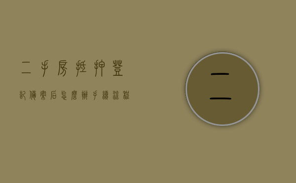 二手房抵押登记备案后怎么办手续流程（二手房在房管局办理抵押后还有哪些手续?），二手房抵押登记备案后的手续流程详解，从房管局抵押到完成交易的步骤指南，二手房抵押登记备案后手续流程详解，从房管局抵押到交易完成步骤指南，二手房抵押登记备案后手续流程详解，从房管局抵押到交易完成全程指南，二手房抵押登记备案后手续流程详解，从房管局抵押到交易完成全程指南，二手房抵押登记备案后手续流程全程详解，从房管局抵押到交易完成步骤指南，二手房抵押登记备案后手续流程全程指南，从房管局抵押到交易完成步骤详解