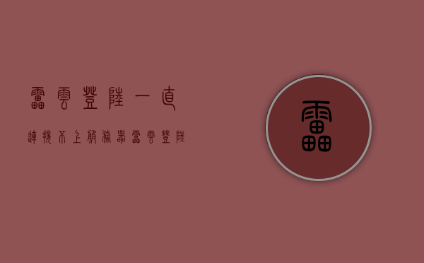 雷云登陆一直连接不上服务器（雷云登陆一直连接不上服务器怎么回事），雷云登录无法连接服务器问题解析