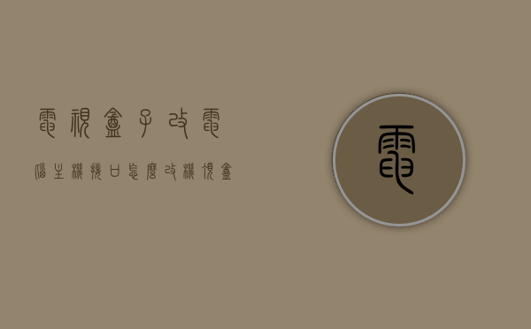 电视盒子改电脑主机接口怎么改（机顶盒改电脑主机），机顶盒改电脑主机，接口改造全攻略，机顶盒转电脑主机，接口改造全攻略，机顶盒转电脑主机，全面指南接口改造攻略，打造独特电脑主机！，机顶盒转电脑主机接口改造全攻略，打造独特电脑主机的全面指南，机顶盒转电脑主机接口改造全攻略，打造独特电脑主机的指南