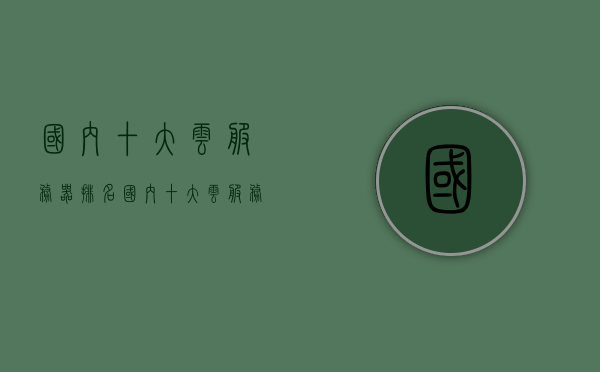 国内十大云服务器排名（国内十大云服务器排名最新），国内十大云服务器排名榜单揭晓（最新更新），国内云服务器排名榜单揭晓，最新十大云服务器排名及榜单更新，国内最新十大云服务器排名榜单揭晓，排名更新及详细解读，国内最新十大云服务器排名榜单与详细解读揭秘！，国内最新十大云服务器排名榜单及详细解读揭秘，国内最新十大云服务器排名榜单及深度解读揭秘