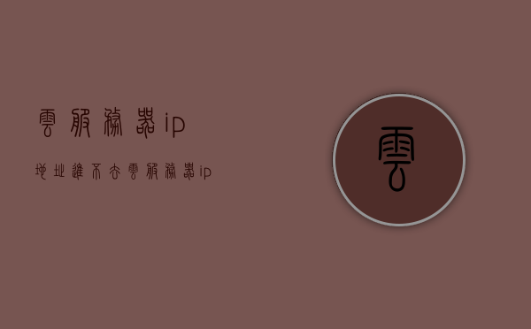 云服务器ip地址进不去（云服务器ip无法访问），云服务器IP无法访问问题解析