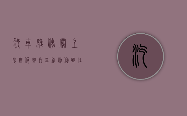 汽车维修网上怎么备案（汽车维修备案在哪个部门），汽车维修网上备案流程及备案部门介绍