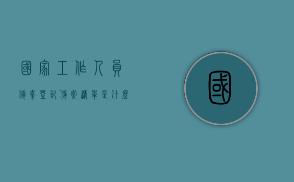 国家工作人员备案登记备案清单是什么（登记备案的国家工作人员是指什么?），国家工作人员备案登记清单详解，定义、范围及作用解析