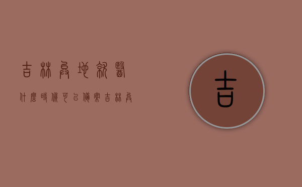 吉林异地就医什么时候可以备案（吉林异地就医备案手续），吉林异地就医备案手续及时间指南，吉林异地就医备案手续与时间指南，了解备案流程及生效时间，吉林异地就医备案手续与时间指南，了解备案流程、生效时间及备案所需时间，吉林异地就医备案手续与时间全指南，了解备案流程、生效时间及所需时间