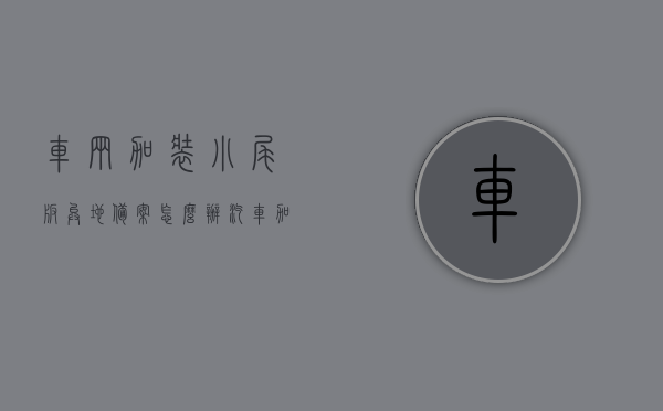 车辆加装小尾板异地备案怎么办（汽车加装尾板要变更行驶证吗），车辆加装小尾板，异地备案流程与行驶证变更指南，车辆加装小尾板异地备案及行驶证变更指南，流程详解与注意事项，车辆加装小尾板异地备案及行驶证变更指南，流程详解与注意事项，车辆尾板加装指南，异地备案流程、行驶证变更详解及注意事项，车辆尾板加装指南，异地备案流程、行驶证变更详解与注意事项，车辆尾板加装指南，异地备案流程与行驶证变更详解及注意事项
