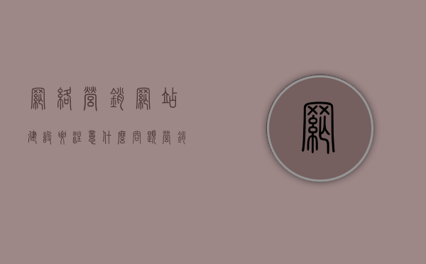 网络营销网站建设要注意什么问题（营销型网站建设的一般过程包括哪些环节?），网络营销网站建设要点解析，营销型网站建设的环节与注意事项全解析，营销型网站建设要点解析，环节与注意事项全解析，网络营销网站建设的核心关注点与建设流程梳理，营销型网站建设要点与环节解析，网络营销网站建设的核心关注点和建设流程梳理，网络营销网站建设要点与环节解析，营销型网站的构建关注点与建设流程梳理，网络营销网站建设要点与环节解析，构建关注点与建设流程梳理全攻略，网络营销网站建设要点与环节解析，构建关注点和建设流程梳理全攻略