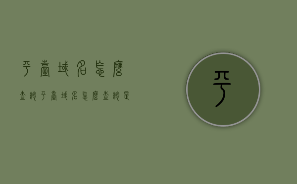 平台域名怎么查询（平台域名怎么查询是否正常），如何查询平台域名及其正常状态？