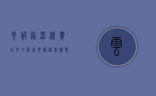 云服务器续费后多久能用（云服务器续费后多久能用流量），云服务器续费后流量恢复及使用时间解析，云服务器续费后流量恢复及使用时间解析，多久能用与流量使用时长探讨，云服务器续费后流量恢复及使用时长解析，多久能用及流量使用探讨
